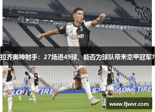 拉齐奥神射手：27场进49球，能否为球队带来意甲冠军？