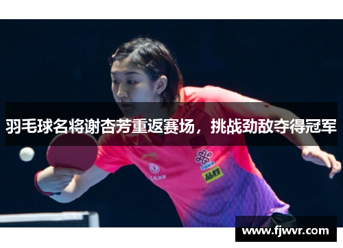 羽毛球名将谢杏芳重返赛场，挑战劲敌夺得冠军