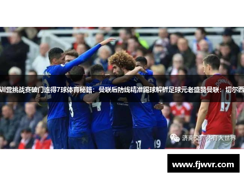曼联三连胜：集训营挑战赛破门连得7球体育秘籍：曼联后防线精准踢球解析足球元老盛赞曼联：切尔西战术全方位升级