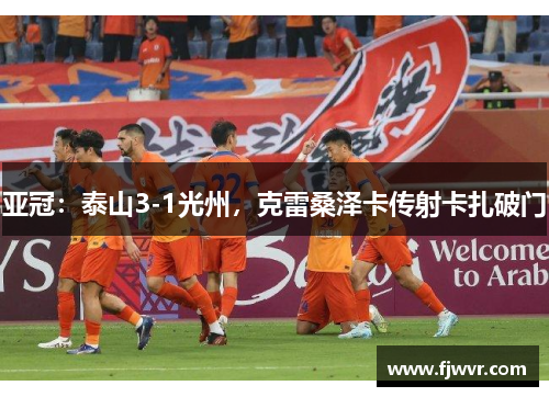 亚冠：泰山3-1光州，克雷桑泽卡传射卡扎破门