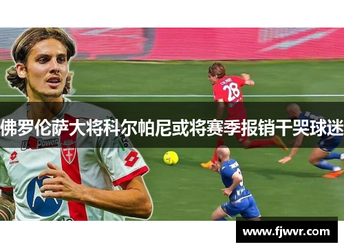 佛罗伦萨大将科尔帕尼或将赛季报销干哭球迷