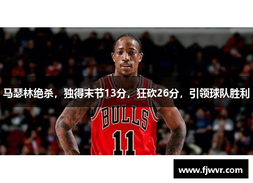 马瑟林绝杀，独得末节13分，狂砍26分，引领球队胜利